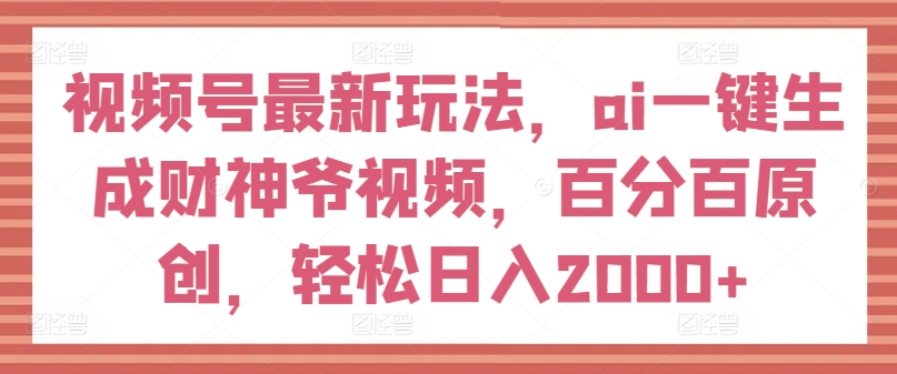 微信视频号全新游戏玩法，ai一键生成财神短视频，百分之百原创设计，轻轻松松日入2000 【揭密】-轻创社
