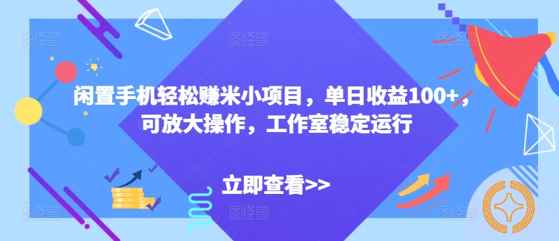 闲置手机轻松赚米小项目，单日收益100+，可放大操作，工作室稳定运行-轻创社