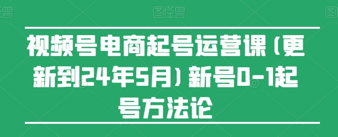 视频号电商起号运营课(更新24年7月)新号0-1起号方法论-轻创社