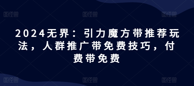 2024无界：引力魔方带推荐玩法，人群推广带免费技巧，付费带免费-轻创社