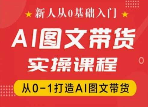 新人从0基础入门，抖音AI图文带货实操课程，从0-1打造AI图文带货-轻创社