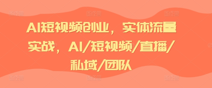 AI短视频创业，实体流量实战，AI/短视频/直播/私域/团队-轻创社