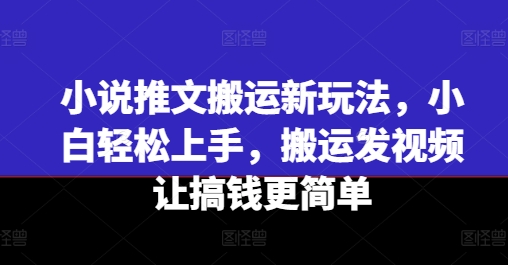 小说推文运送新模式，新手快速上手，运送上传视频让弄钱更方便-轻创社
