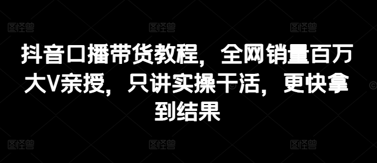 抖音视频口播文案卖货实例教程，各大网站销售量上百万大V谈书法，只谈实际操作干活儿，迅速取得结论-轻创社