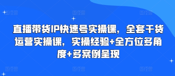 直播卖货IP迅速号实操课，整套干货知识经营实操课，实战经验 全方位立体化 多实例展现-轻创社