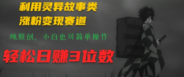利用灵异故事类涨粉变现赛道，纯原创，小白也可简单操作，轻松日赚3位数-轻创社