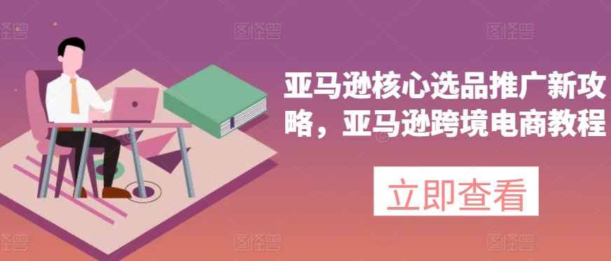亚马逊核心选品推广新攻略，亚马逊跨境电商教程-轻创社