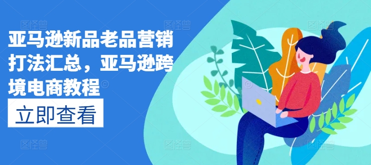 亚马逊新品老品营销打法汇总，亚马逊跨境电商教程-轻创社