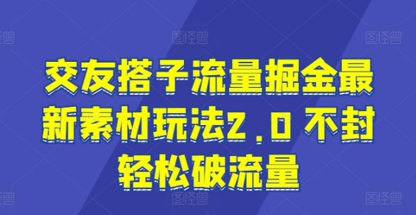 交友搭子流量掘金最新素材玩法2.0 不封轻松破流量-轻创社