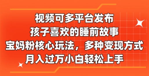 视频可多平台发布，孩子喜欢的睡前故事，宝妈粉核心玩法，多种变现方式-轻创社