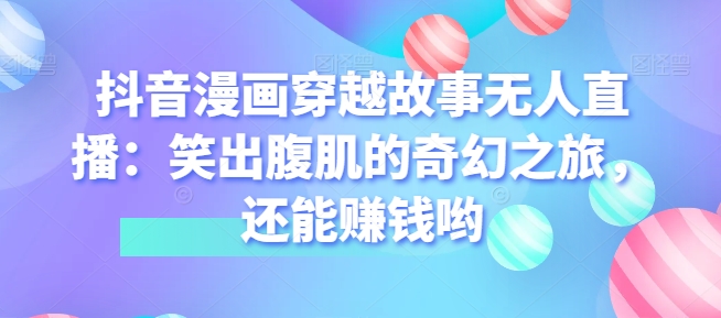 抖音漫画穿越故事无人直播：笑出腹肌的奇妙之旅，也能赚钱哟-轻创社