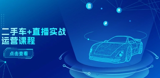 二手车 直播间实战演练营销课程：直播推荐/短视频播放/巨量千川推广/直播间全过程-轻创社