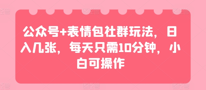 微信公众号 表情图社群营销游戏玩法，日入多张，每天只需10min，小白可实际操作-轻创社