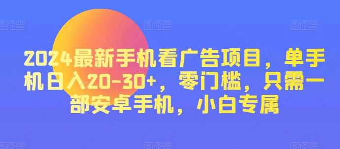 2024热门手机看广告项目，单手机上日入20-30 ，零门槛，仅需一部安卓机，新手专享-轻创社