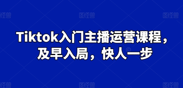 Tiktok新手入门主播运营课程内容，尽早进入，快人一步-轻创社