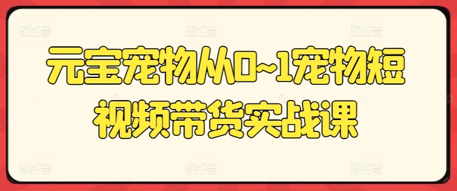 元宝宠物从0~1宠物短视频带货实战课-轻创社