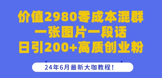 价值2980零成本混群一张图片一段话日引200+高质创业粉，24年6月最新大咖教程【揭秘】-轻创社