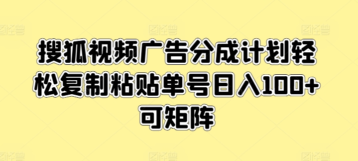 搜狐视频广告分成计划轻松复制粘贴单号日入100+可矩阵-轻创社