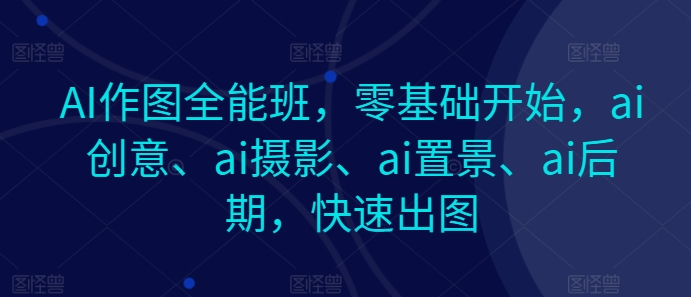 AI作图全能班，零基础开始，ai创意、ai摄影、ai置景、ai后期，快速出图-轻创社