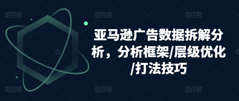 亚马逊广告数据信息拆卸剖析，研究框架/等级提升/玩法方法-轻创社