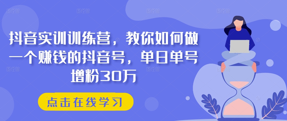 抖音视频实践夏令营，手把手教你做一个挣钱的抖音帐号，单日运单号吸粉30万-轻创社