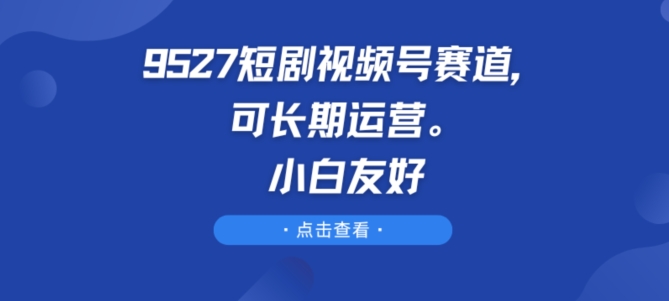 9527短剧剧本微信视频号跑道，可长期运营，新手友善【揭密】-轻创社