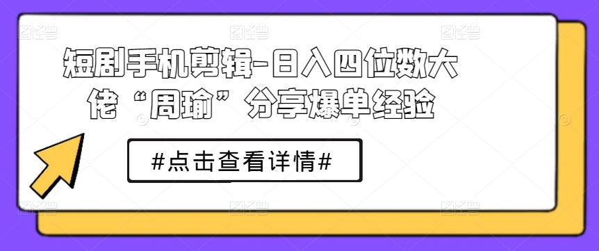 短剧手机剪辑-日入四位数大佬“周瑜”分享爆单经验-轻创社