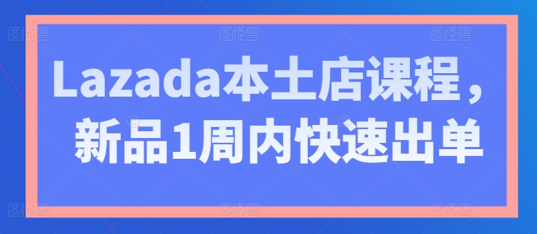 Lazada本土店课程，新品1周内快速出单-轻创社