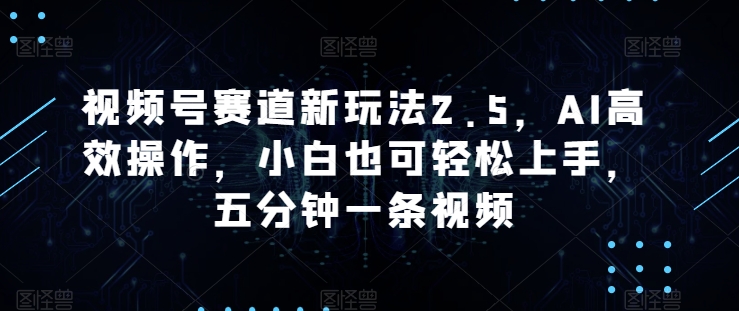 微信视频号跑道新模式2.5，AI高效率实际操作，新手也可以快速上手，五分钟一条视频-轻创社