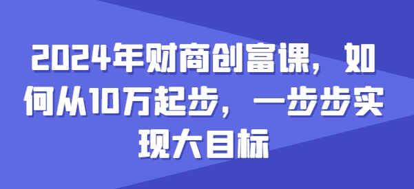 2024年财商教育财富课，怎样从10w发展，一步步完成大目标-轻创社