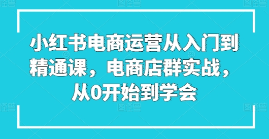 小红书电商经营实用教程课，电商店群实战演练，从0一直到懂得-轻创社