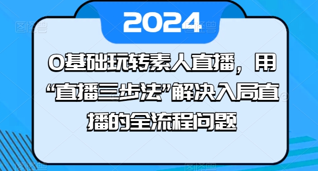 0基本轻松玩素人直播，用“直播间三步法”处理进入直播间等各个环节难题-轻创社