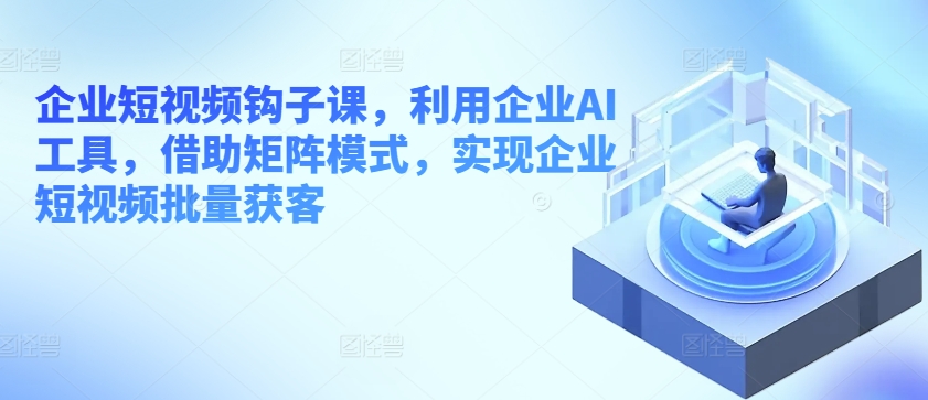 企业短视频勾子课，运用公司AI专用工具，依靠引流矩阵方式，完成企业短视频大批量拓客-轻创社