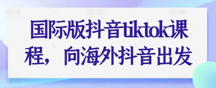 国际版抖音tiktok课程内容，向海外抖音考虑-轻创社