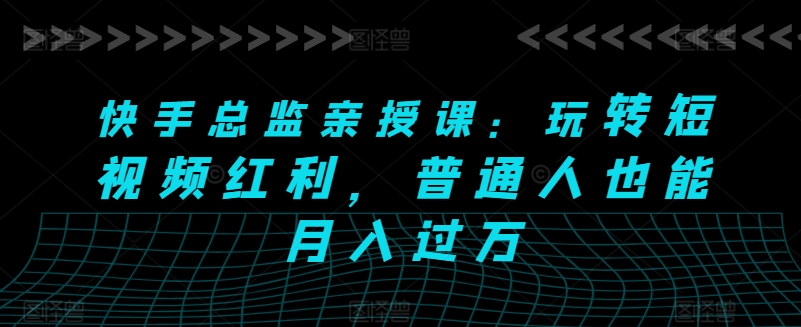 快手视频主管亲讲课：轻松玩短视频红利，平常人也可以月入了万-轻创社