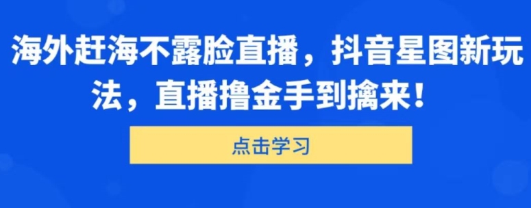 国外出海捕鱼不露脸直播，抖音星图新模式，直播间撸金游刃有余-轻创社