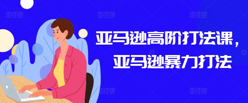 亚马逊平台高级玩法课，亚马逊平台暴力行为玩法-轻创社