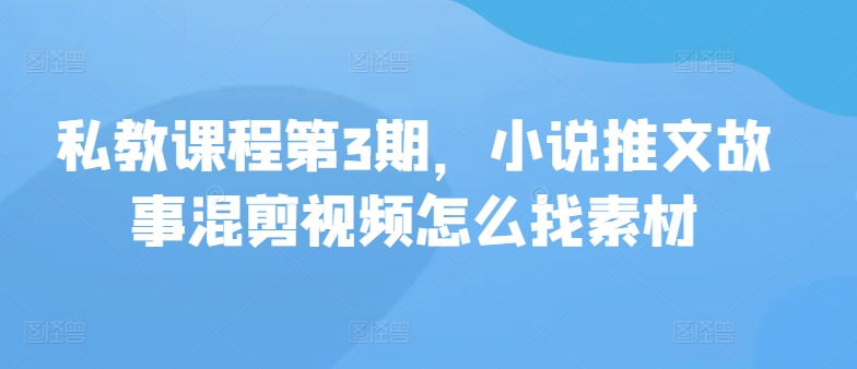 私教课程第3期，小说推文故事混剪视频怎么找素材-轻创社