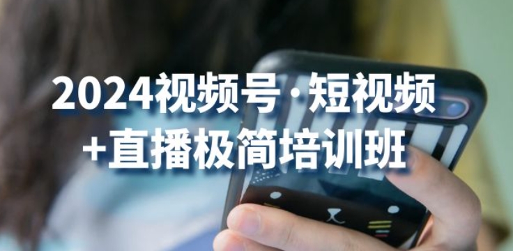2024视频号·短视频+直播极简培训班：抓住视频号风口，流量红利-轻创社