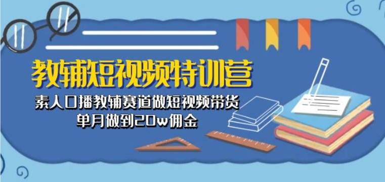 教辅短视频特训营： 素人口播教辅赛道做短视频带货，单月做到20w佣金-轻创社