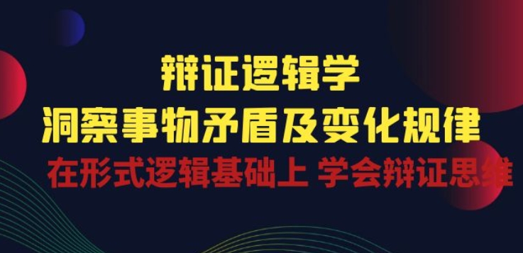辩证 逻辑学 | 洞察 事物矛盾及变化规律 在形式逻辑基础上 学会辩证思维-轻创社