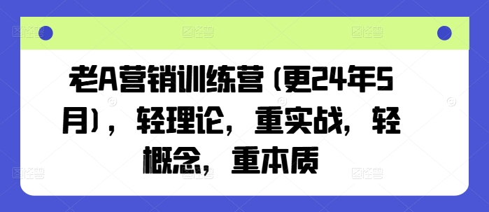 老A营销训练营(更24年5月)，轻理论，重实战，轻概念，重本质-轻创社