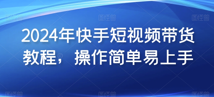 2024年快手视频短视频卖货实例教程，实际操作简单易上手-轻创社