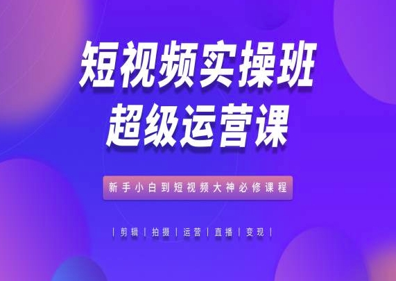 小视频实际操作班非常运营课，新手入门到小视频高手必修课-轻创社