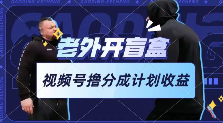 老外开盲盒视频，撸视频号分成计划收益，每天只需一小时，新手小白轻松上手【揭秘】-轻创社