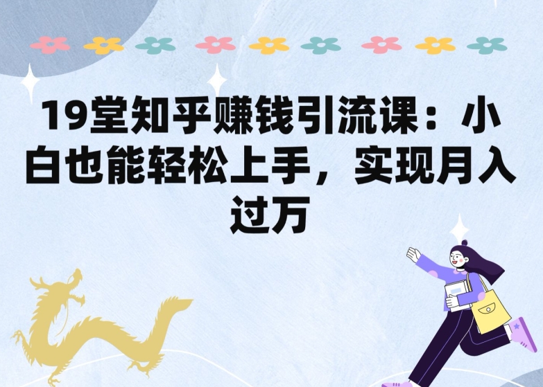19堂知乎赚钱引流课：小白也能轻松上手，实现月入过W-轻创社