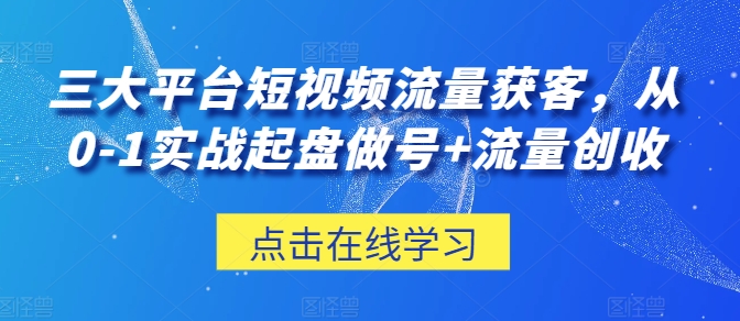 三大平台短视频流量获客，从0-1实战起盘做号+流量创收-轻创社