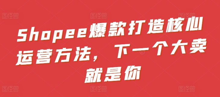 Shopee爆款打造核心运营方法，下一个大卖就是你-轻创社