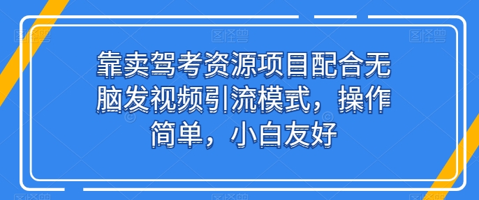 靠卖驾考资源项目配合无脑发视频引流模式，操作简单，小白友好【揭秘】-轻创社