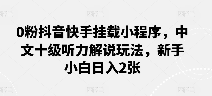 0粉抖音快手挂载小程序，中文十级听力解说玩法，新手小白日入2张-轻创社